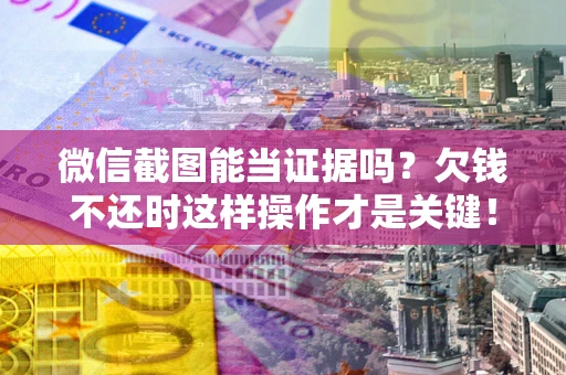 北京微信截图能当证据吗？欠钱不还时这样操作才是关键！